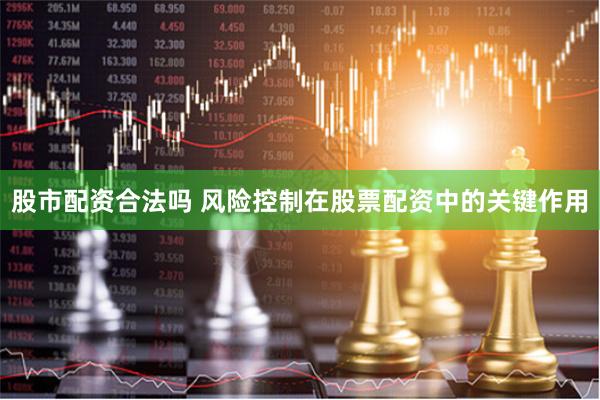 股市配资合法吗 风险控制在股票配资中的关键作用