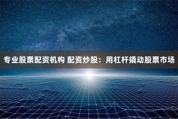 专业股票配资机构 配资炒股：用杠杆撬动股票市场