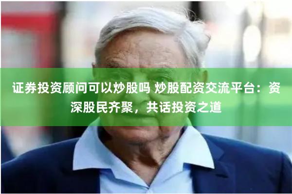 证券投资顾问可以炒股吗 炒股配资交流平台:资深股民齐聚,共话投资之道