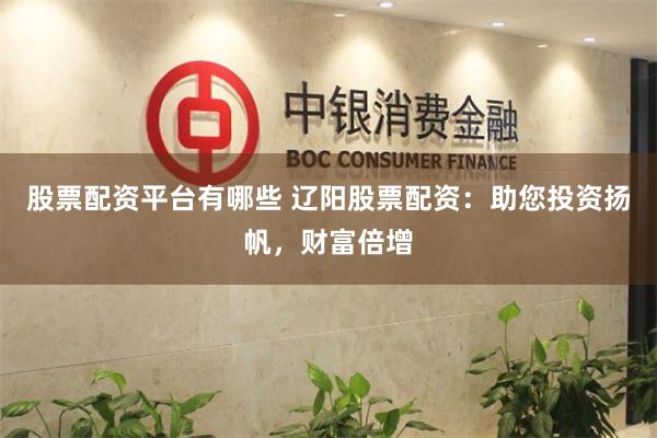股票配资平台有哪些 辽阳股票配资:助您投资扬帆,财富倍增