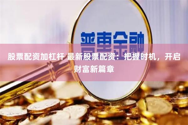 股票配资加杠杆 最新股票配资：把握时机，开启财富新篇章