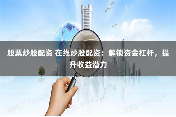 股票炒股配资 在线炒股配资：解锁资金杠杆，提升收益潜力