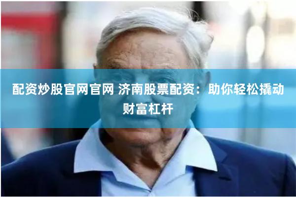 配资炒股官网官网 济南股票配资：助你轻松撬动财富杠杆