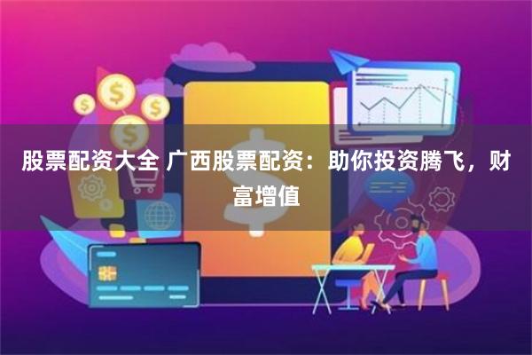 股票配资大全 广西股票配资:助你投资腾飞,财富增值