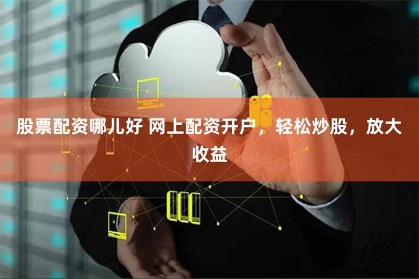 股票配资哪儿好 网上配资开户，轻松炒股，放大收益
