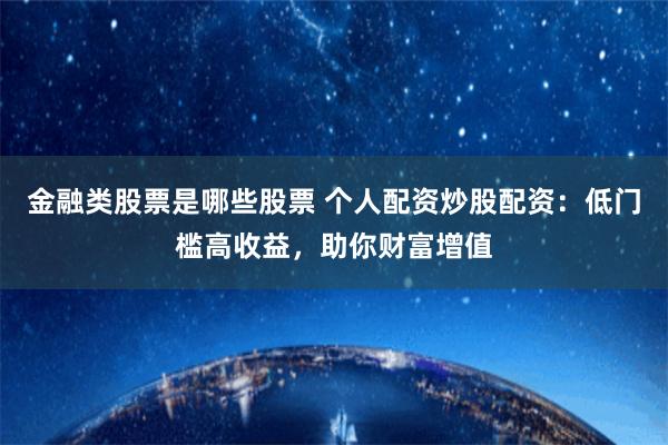 金融类股票是哪些股票 个人配资炒股配资:低门槛高收益,助你财富增值