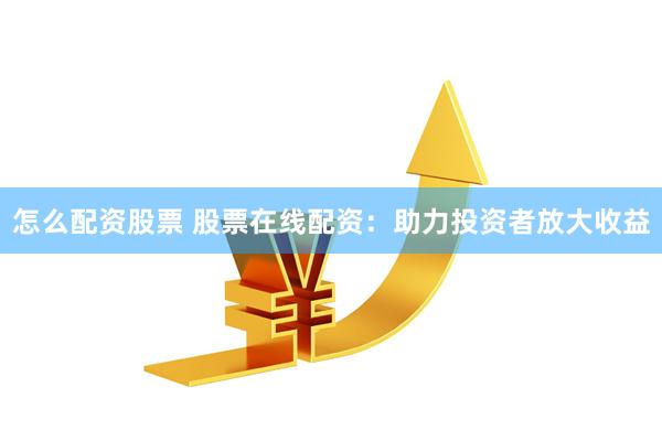 怎么配资股票 股票在线配资:助力投资者放大收益
