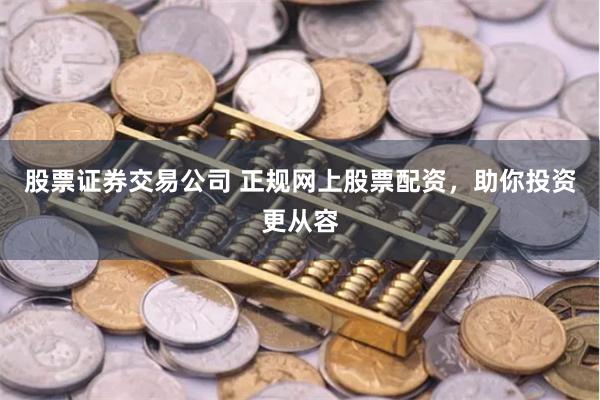 股票证券交易公司 正规网上股票配资,助你投资更从容