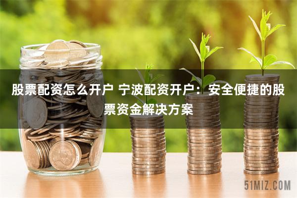 股票配资怎么开户 宁波配资开户:安全便捷的股票资金解决方案