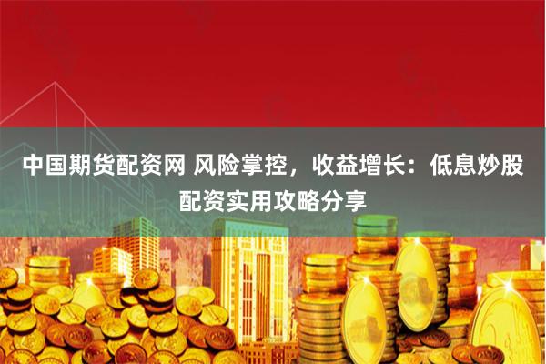 中国期货配资网 风险掌控，收益增长：低息炒股配资实用攻略分享