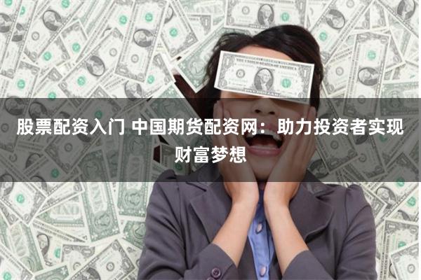 股票配资入门 中国期货配资网：助力投资者实现财富梦想