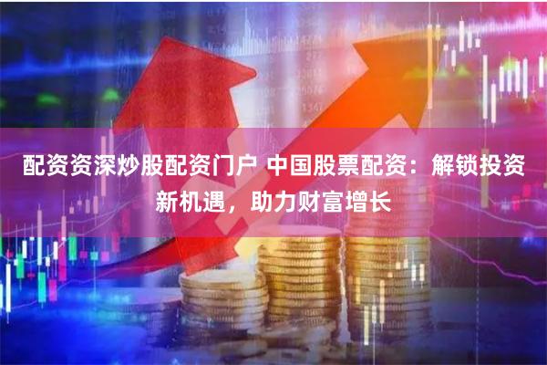 配资资深炒股配资门户 中国股票配资：解锁投资新机遇，助力财富增长