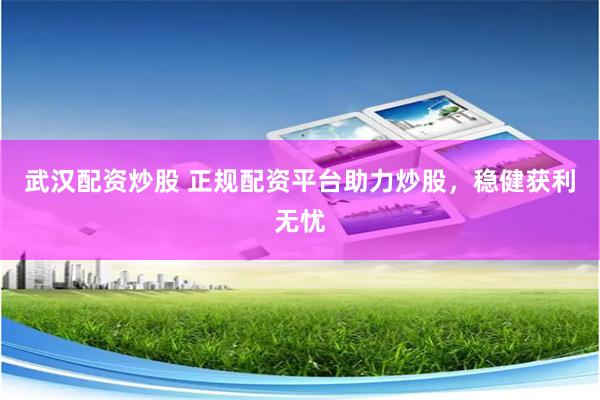 武汉配资炒股 正规配资平台助力炒股，稳健获利无忧