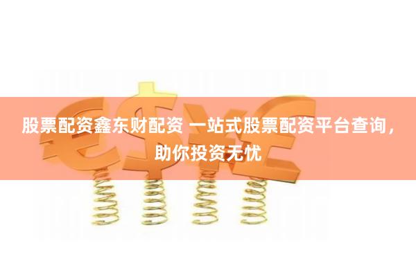 股票配资鑫东财配资 一站式股票配资平台查询，助你投资无忧