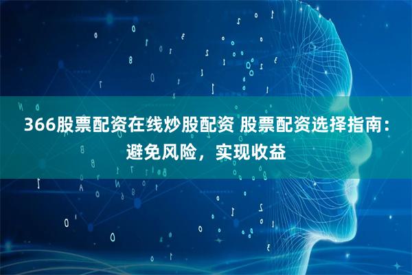 366股票配资在线炒股配资 股票配资选择指南：避免风险，实现收益