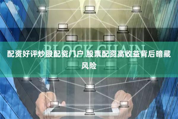 配资好评炒股配资门户 股票配资高收益背后暗藏风险