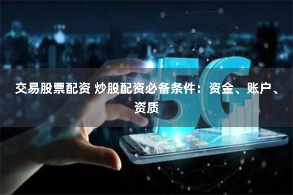交易股票配资 炒股配资必备条件：资金、账户、资质