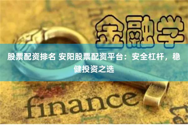 股票配资排名 安阳股票配资平台：安全杠杆，稳健投资之选