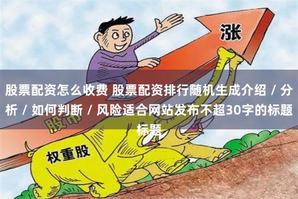 股票配资怎么收费 股票配资排行随机生成介绍 / 分析 / 如何判断 / 风险适合网站发布不超30字的标题
