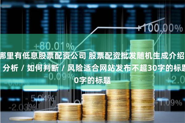 哪里有低息股票配资公司 股票配资批发随机生成介绍 / 分析 / 如何判断 / 风险适合网站发布不超30字的标题
