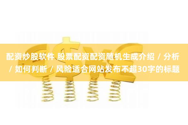 配资炒股软件 股票配资配资随机生成介绍 / 分析 / 如何判断 / 风险适合网站发布不超30字的标题